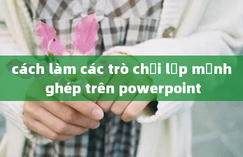 cách làm các trò chơi lập mảnh ghép trên powerpoint