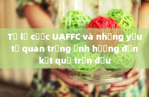 Tỷ lệ cược UAFFC và những yếu tố quan trọng ảnh hưởng đến kết quả trận đấu