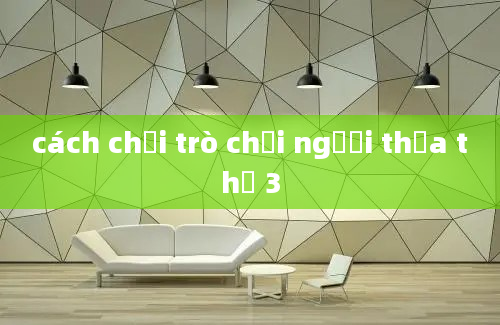 cách chơi trò chơi người thừa thứ 3