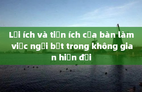 Lợi ích và tiện ích của bàn làm việc ngồi bệt trong không gian hiện đại