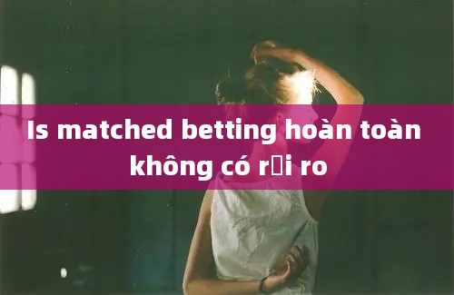 Is matched betting hoàn toàn không có rủi ro