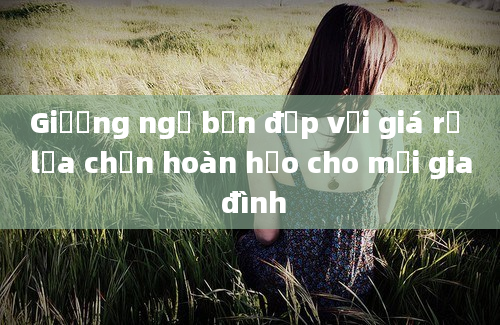 Giường ngủ bền đẹp với giá rẻ lựa chọn hoàn hảo cho mọi gia đình