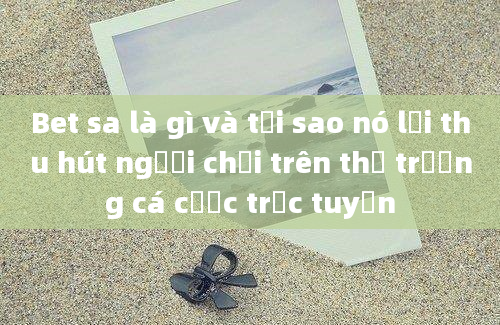 Bet sa là gì và tại sao nó lại thu hút người chơi trên thị trường cá cược trực tuyến