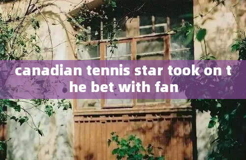 canadian tennis star took on the bet with fan