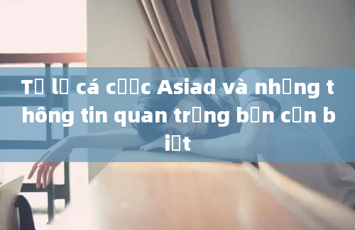 Tỷ lệ cá cược Asiad và những thông tin quan trọng bạn cần biết