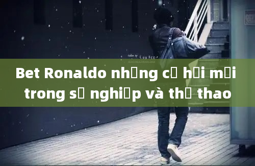 Bet Ronaldo những cơ hội mới trong sự nghiệp và thể thao