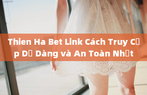 Thien Ha Bet Link Cách Truy Cập Dễ Dàng và An Toàn Nhất