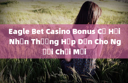 Eagle Bet Casino Bonus Cơ Hội Nhận Thưởng Hấp Dẫn Cho Người Chơi Mới