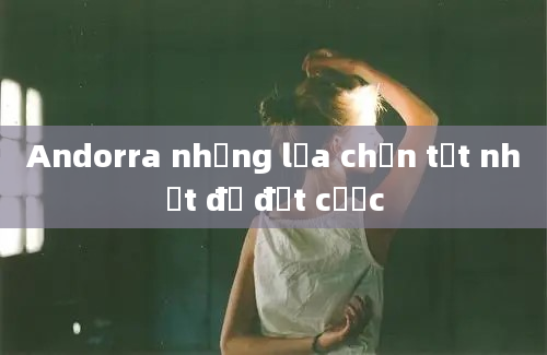 Andorra những lựa chọn tốt nhất để đặt cược