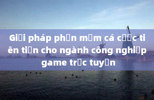 Giải pháp phần mềm cá cược tiên tiến cho ngành công nghiệp game trực tuyến