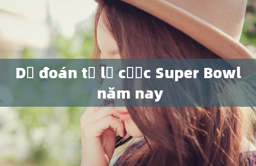 Dự đoán tỷ lệ cược Super Bowl năm nay