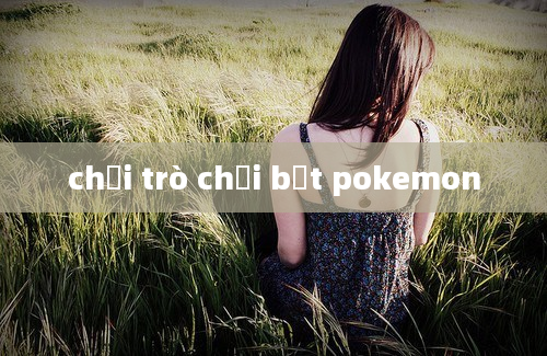 chơi trò chơi bắt pokemon