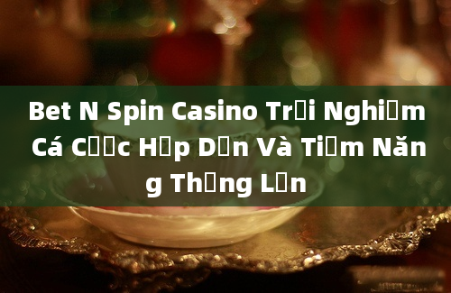 Bet N Spin Casino Trải Nghiệm Cá Cược Hấp Dẫn Và Tiềm Năng Thắng Lớn