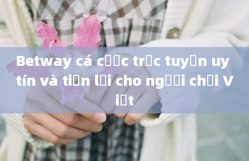 Betway cá cược trực tuyến uy tín và tiện lợi cho người chơi Việt