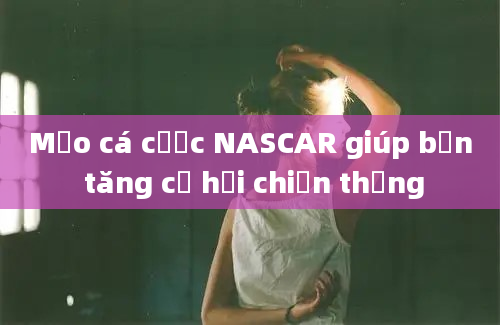 Mẹo cá cược NASCAR giúp bạn tăng cơ hội chiến thắng