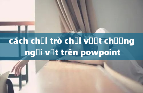 cách chơi trò chơi vượt chướng ngại vật trên powpoint