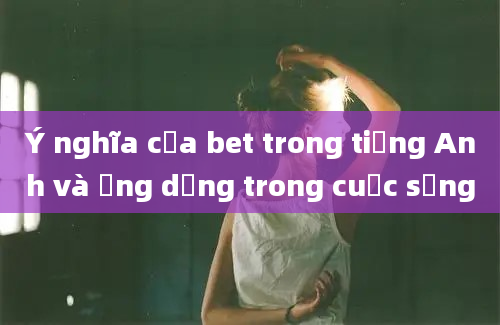 Ý nghĩa của bet trong tiếng Anh và ứng dụng trong cuộc sống