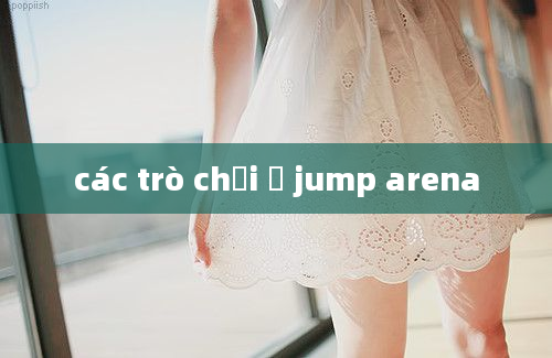 các trò chơi ở jump arena