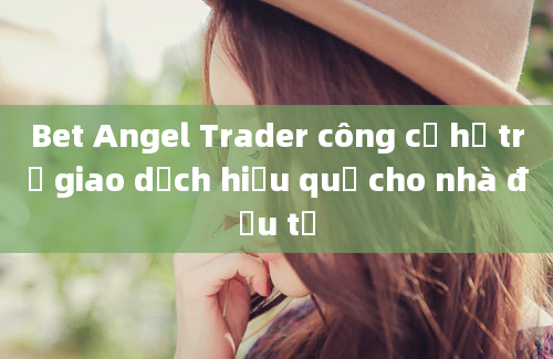 Bet Angel Trader công cụ hỗ trợ giao dịch hiệu quả cho nhà đầu tư