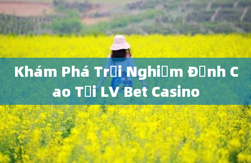 Khám Phá Trải Nghiệm Đỉnh Cao Tại LV Bet Casino