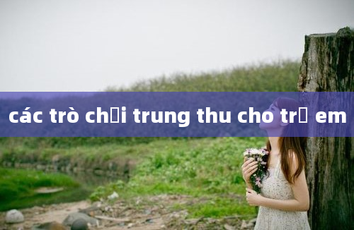 các trò chơi trung thu cho trẻ em