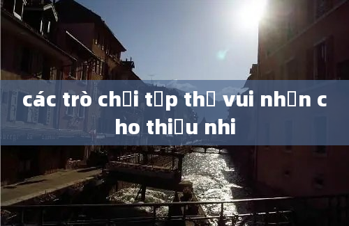 các trò chơi tập thể vui nhộn cho thiếu nhi