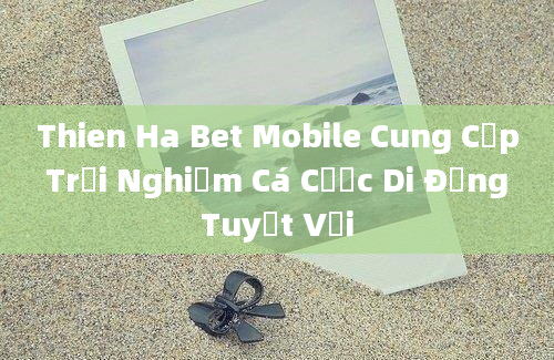 Thien Ha Bet Mobile Cung Cấp Trải Nghiệm Cá Cược Di Động Tuyệt Vời