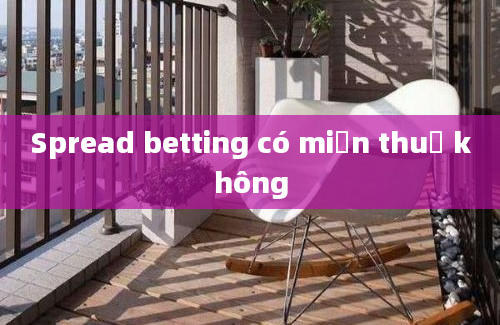 Spread betting có miễn thuế không