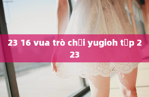 23 16 vua trò chơi yugioh tập 223