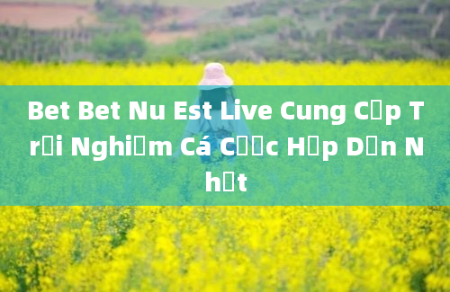 Bet Bet Nu Est Live Cung Cấp Trải Nghiệm Cá Cược Hấp Dẫn Nhất