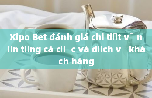 Xipo Bet đánh giá chi tiết về nền tảng cá cược và dịch vụ khách hàng