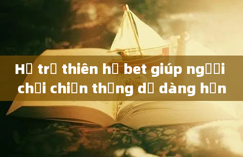 Hổ trợ thiên hạ bet giúp người chơi chiến thắng dễ dàng hơn