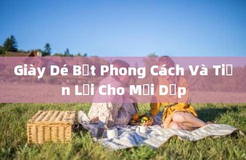 Giày Dé Bệt Phong Cách Và Tiện Lợi Cho Mọi Dịp