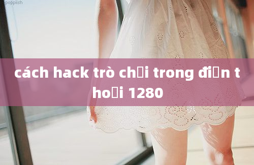 cách hack trò chơi trong điện thoại 1280