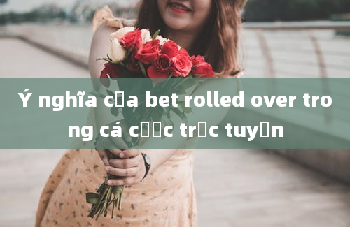 Ý nghĩa của bet rolled over trong cá cược trực tuyến