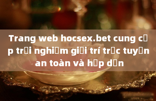 Trang web hocsex.bet cung cấp trải nghiệm giải trí trực tuyến an toàn và hấp dẫn