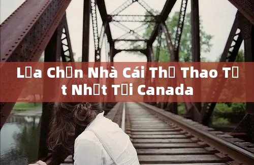 Lựa Chọn Nhà Cái Thể Thao Tốt Nhất Tại Canada