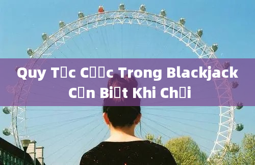 Quy Tắc Cược Trong Blackjack Cần Biết Khi Chơi