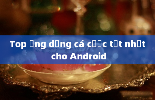 Top ứng dụng cá cược tốt nhất cho Android