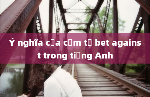 Ý nghĩa của cụm từ bet against trong tiếng Anh