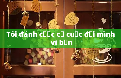 Tôi đánh cược cả cuộc đời mình vì bạn