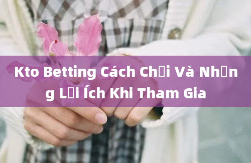 Kto Betting Cách Chơi Và Những Lợi Ích Khi Tham Gia