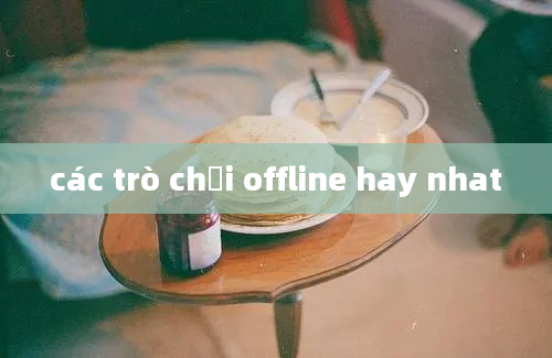 các trò chơi offline hay nhat