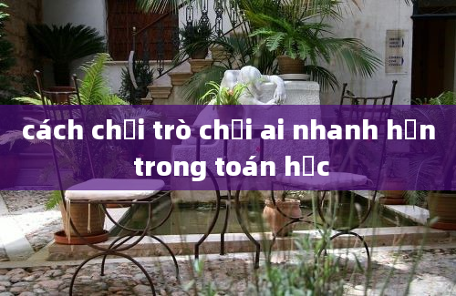 cách chơi trò chơi ai nhanh hơn trong toán học