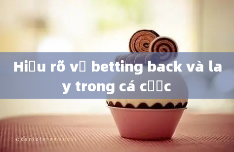 Hiểu rõ về betting back và lay trong cá cược