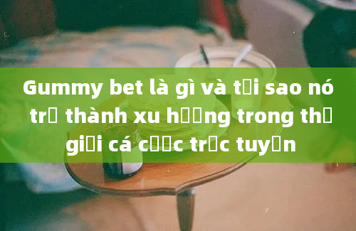 Gummy bet là gì và tại sao nó trở thành xu hướng trong thế giới cá cược trực tuyến