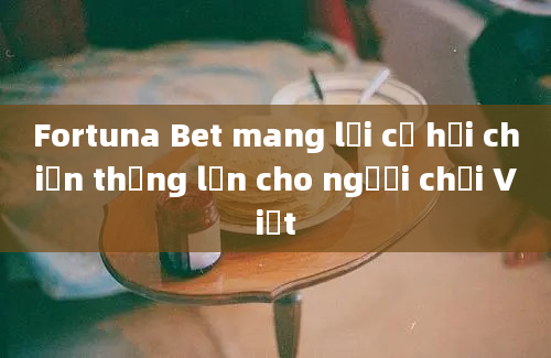 Fortuna Bet mang lại cơ hội chiến thắng lớn cho người chơi Việt