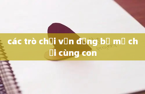 các trò chơi vận động bố mẹ chơi cùng con