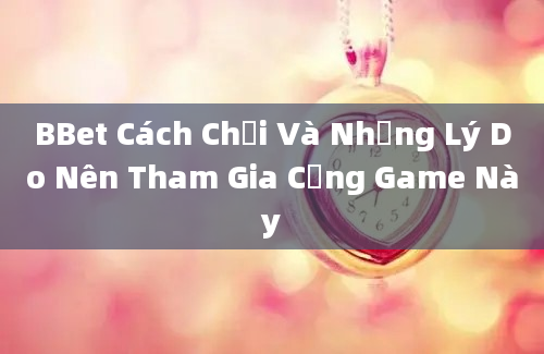 BBet Cách Chơi Và Những Lý Do Nên Tham Gia Cổng Game Này