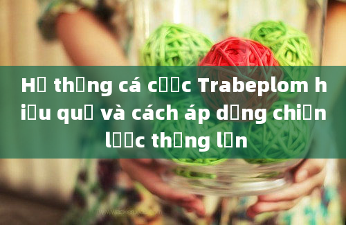 Hệ thống cá cược Trabeplom hiệu quả và cách áp dụng chiến lược thắng lớn